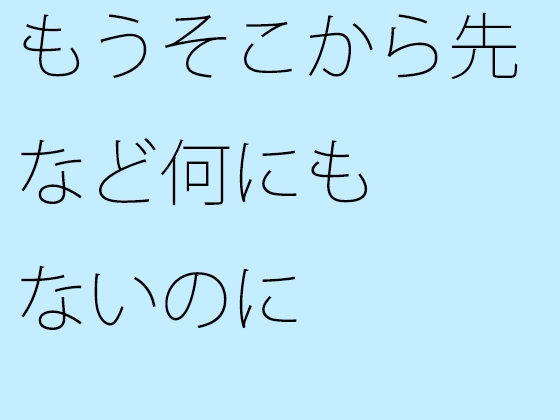 もうそこから先など何にもないのに