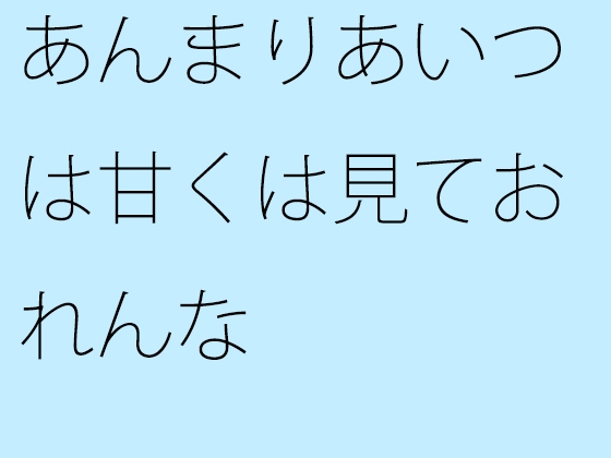 あんまりあいつは甘くは見ておれんな