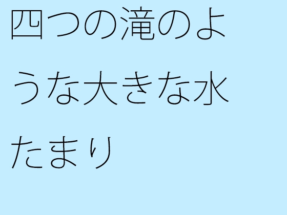 四つの滝のような大きな水たまり