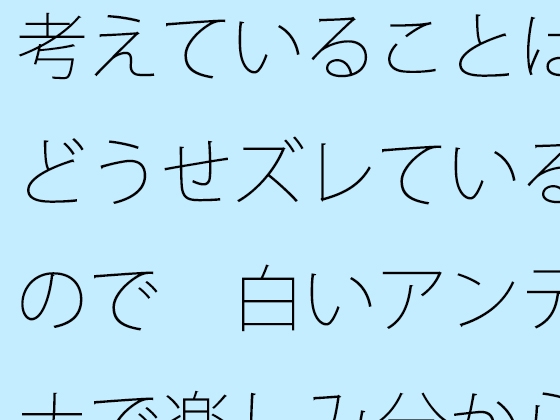 考えていることはどうせズレているので 白いアンテナで楽しみ分からないまま進む