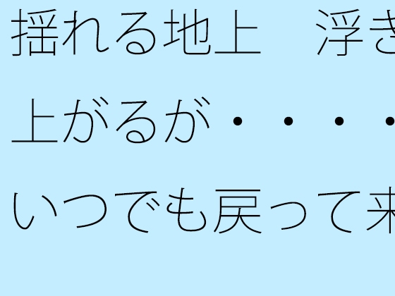 揺れる地上 浮き上がるが・・・・いつでも戻って来れるように