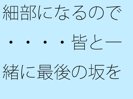 細部になるので・・・・皆と一緒に最後の坂を下る 過去を材料にして