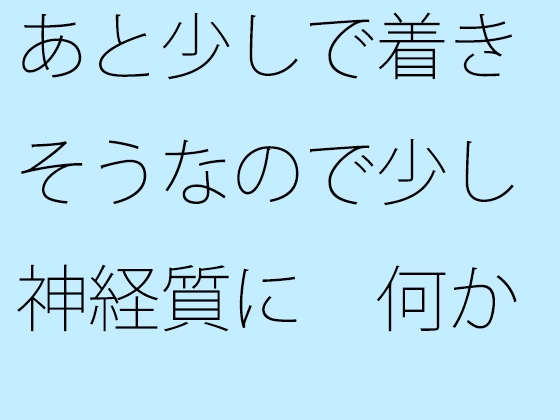 あと少しで着きそうなので少し神経質に 何かありそうな違和感