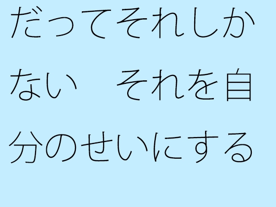 だってそれしかない それを自分のせいにするか何のせいにするかの問題