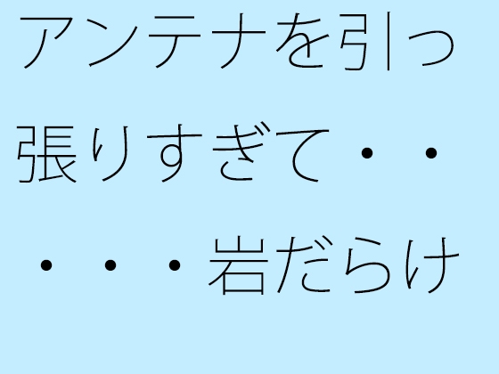 アンテナを引っ張りすぎて・・・・・岩だらけの丘の上に着地