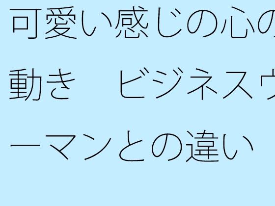 可愛い感じの心の動き ビジネスウーマンとの違い 俯瞰してみたら・・・・・