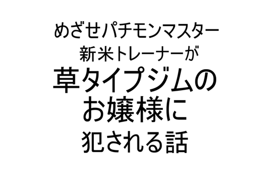 新米トレーナーが草タイプジムのお嬢様に犯される話