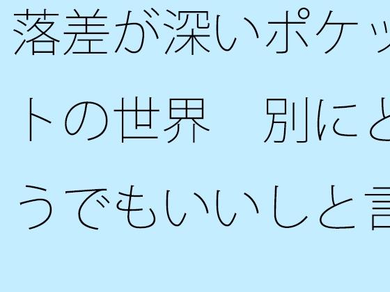 落差が深いポケットの世界 別にどうでもいいしと言い出すと