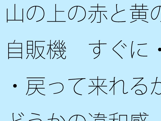 山の上の赤と黄の自販機 すぐに・・・戻って来れるかどうかの違和感