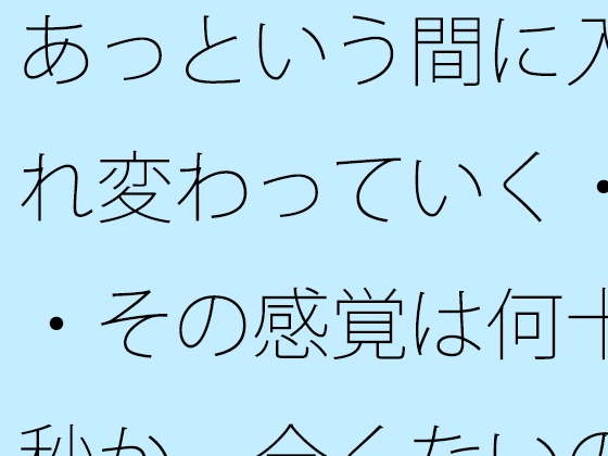 あっという間に入れ変わっていく・・その感覚は何十秒か 全くないのとの・・