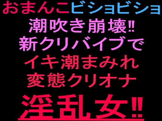 おまんこビショビショ潮吹き崩壊‼新クリバイブでイキ潮まみれ変態クリオナ淫乱女‼︎