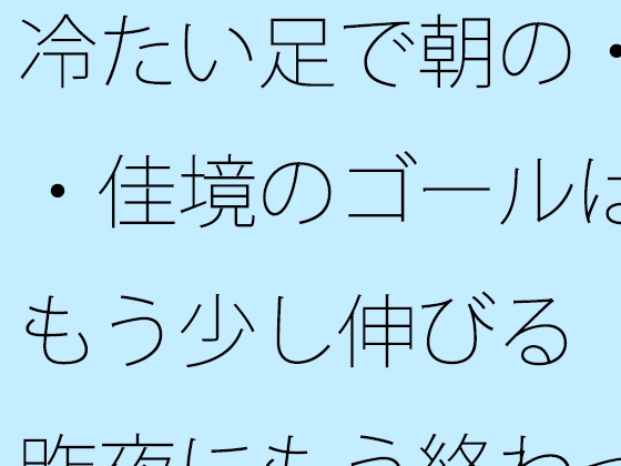 冷たい足で朝の・・佳境のゴールはもう少し伸びる 昨夜にもう終わっていることと