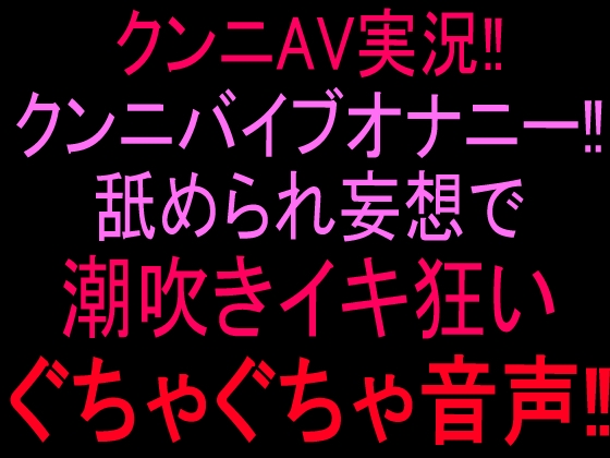 クンニAV実況‼︎クンニバイブオナニー‼︎舐められ妄想で潮吹きイキ狂いぐちゃぐちゃ音声‼︎
