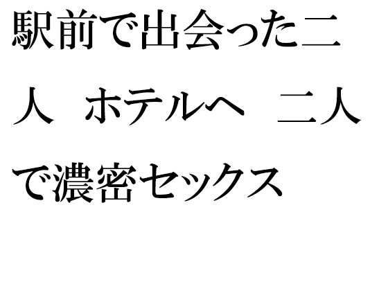 駅前で出会った二人 ホテルへ 二人で濃密セックス