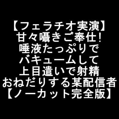 【フェラチオ実演】 甘々囁きご奉仕! 唾液たっぷりで バキュームして 上目遣いで射精 おねだりする某配信者 【ノーカット完全版】