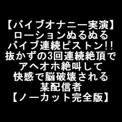 【バイブオナニー実演】 ローションぬるぬる バイブ連続ピストン!! 抜かずの3回連続絶頂で アヘオホ絶叫して 快感で脳破壊される 某配信者 【ノーカット完全版】