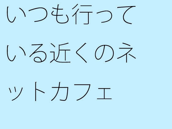 いつも行っている近くのネットカフェ