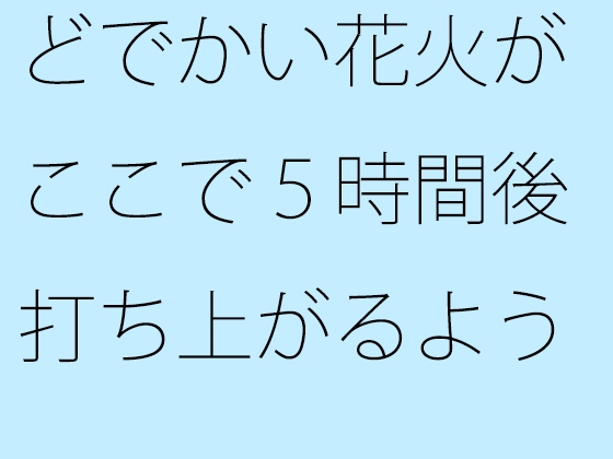 どでかい花火がここで5時間後打ち上がるようだ