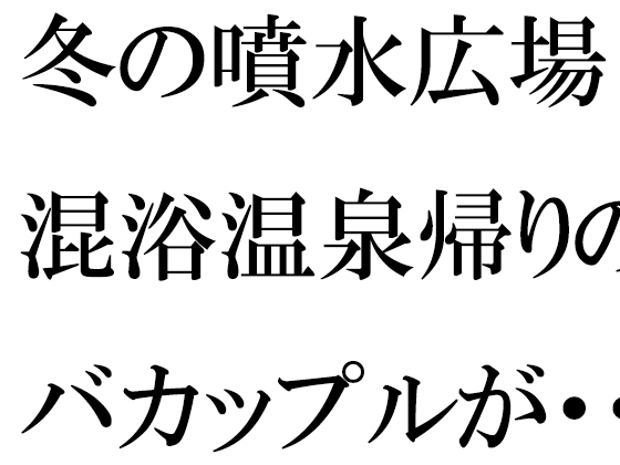 冬の噴水広場 混浴温泉帰りのバカップルが・・・・・そのあと温泉へ