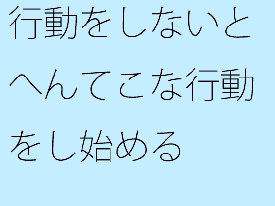 行動をしないとへんてこな行動をし始める