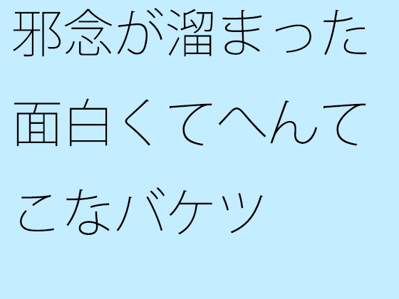 邪念が溜まった面白くてへんてこなバケツ