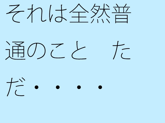 それは全然普通のこと ただ・・・・