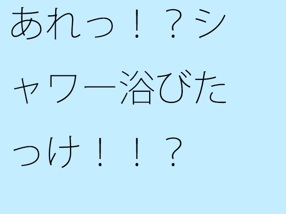 あれっ!?シャワー浴びたっけ!!?