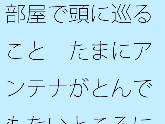 部屋で頭に巡ること たまにアンテナがとんでもないところにいく