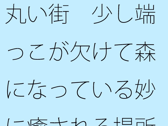 丸い街 少し端っこが欠けて森になっている妙に癒される場所