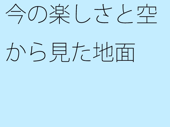 今の楽しさと空から見た地面