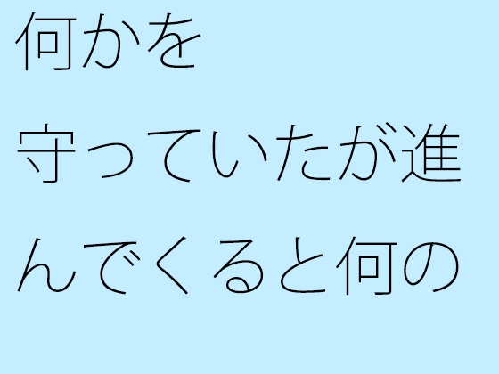 何かを守っていたが 進んでくると何のことかさっぱり分からなくなった