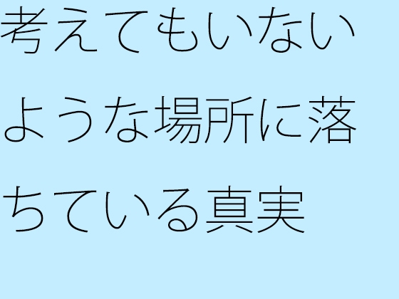 考えてもいないような場所に落ちている真実