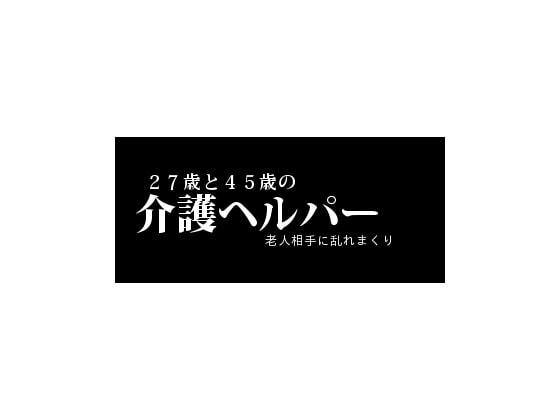 27歳と45歳の介護ヘルパー老人相手に乱れまくり