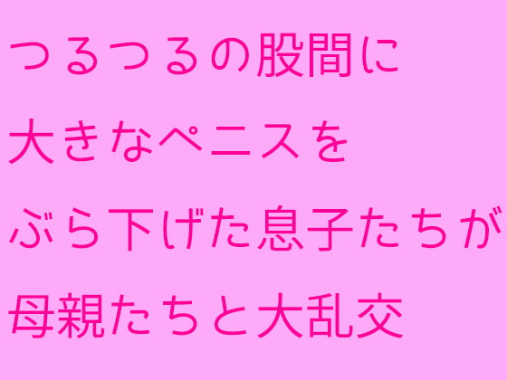 つるつるの股間に大きなペニスをぶら下げた息子たちが母親たちと大乱交