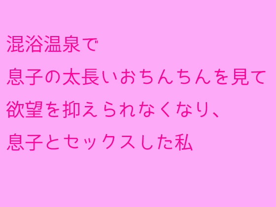 混浴温泉で息子の太長いおちんちんを見て欲望を抑えられなくなり、息子とセックスした私