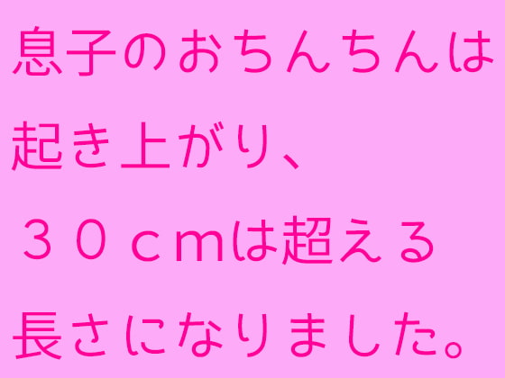 息子のおちんちんは起き上がり、30cmは超える長さになりました。