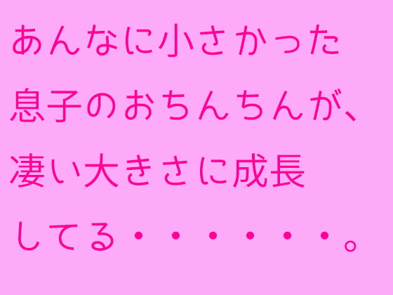 あんなに小さかった息子のおちんちんが、凄い大きさに成長してる・・・・・・。