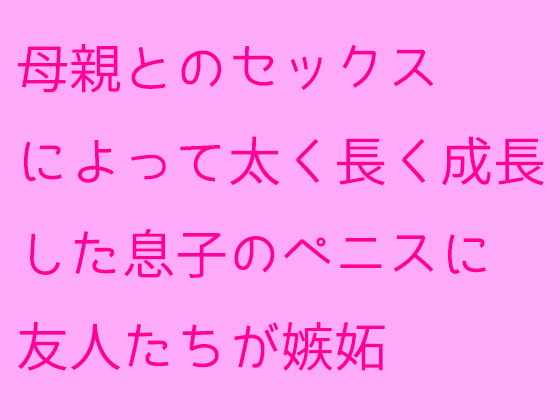 母親とのセックスによって太く長く成長した息子のペニスに友人たちが嫉妬