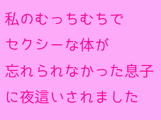 私のむっちむちでセクシーな体が忘れられなかった息子に夜這いされました