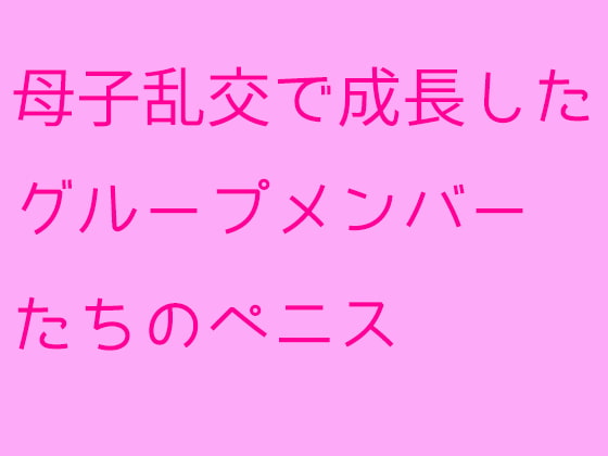 母子乱交で成長したグループメンバーたちのペニス