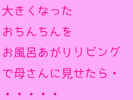 大きくなったおちんちんをお風呂あがりリビングで母さんに見せたら・・・・・・