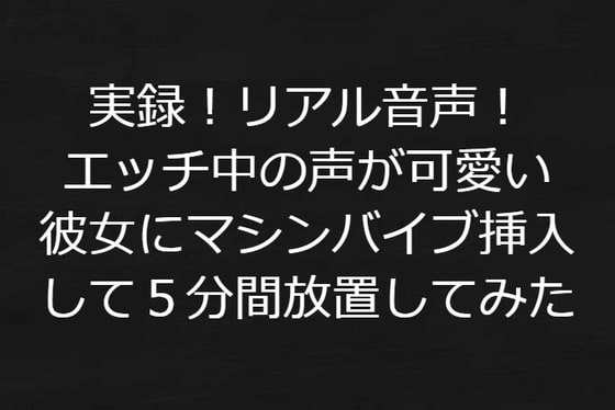 実録!リアル音声!エッチ中の声が可愛い彼女にマシンバイブ挿入して5分間放置してみた