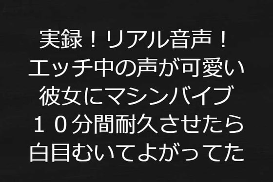 実録!リアル音声!エッチ中の声が可愛い彼女にマシンバイブ10分間耐久させたら白目むいてよがってた