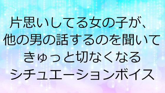 片思いしてる女の子が、他の男の話するのを聞いてきゅっと切なくなるシチュエーションボイス