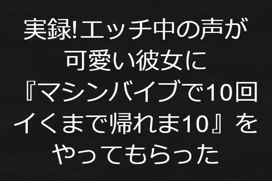 実録!エッチ中の声が可愛い彼女に『マシンバイブで10回イくまで帰れま10』をやってもらった【リアル音声】