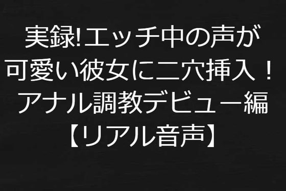 実録!エッチ中の声が可愛い彼女に二穴挿入!後ろの穴アナル調教デビュー編【リアル音声】