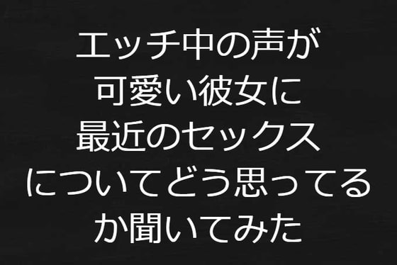 エッチ中の声が可愛い彼女に最近のセックスについてどう思ってるか聞いてみた※納得の上ご購入ください