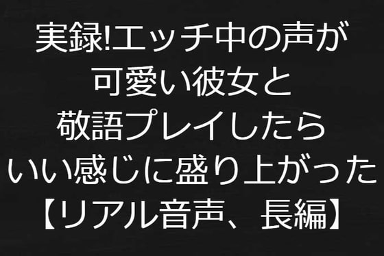 実録!エッチ中の声が可愛い彼女と敬語プレイしたらいい感じに盛り上がった【リアル音声、長編】