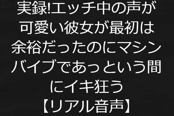 実録!エッチ中の声が可愛い彼女が最初は余裕だったのにマシンバイブであっという間にイキ狂う【リアル音声】