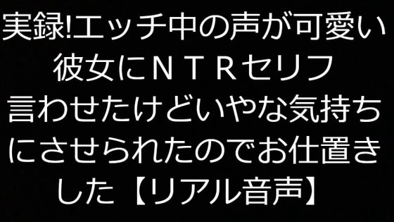 実録!エッチ中の声が可愛い彼女にNTRセリフ言わせたけどいやな気持ちにさせられたのでお仕置きした【リアル音声】